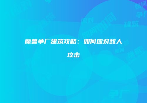 魔兽争厂建筑攻略：如何应对敌人攻击