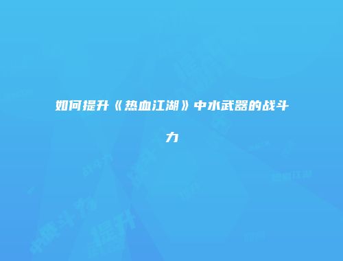 如何提升《热血江湖》中水武器的战斗力