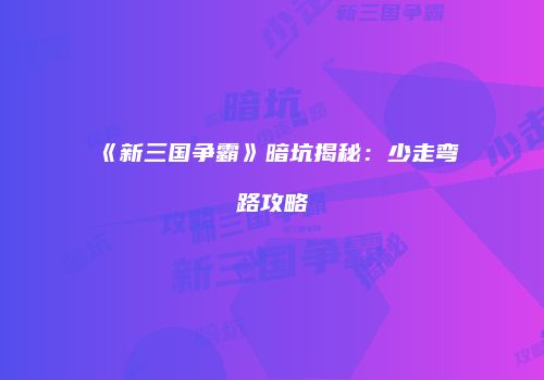 《新三国争霸》暗坑揭秘：少走弯路攻略
