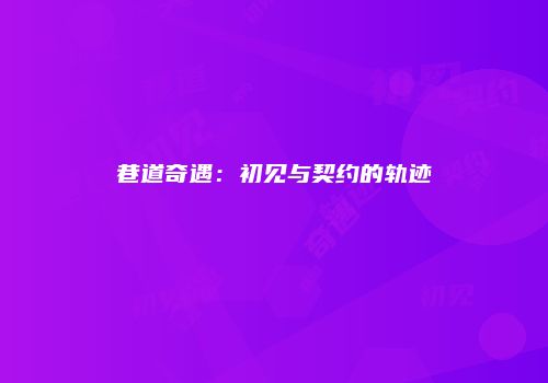 巷道奇遇：初见与契约的轨迹
