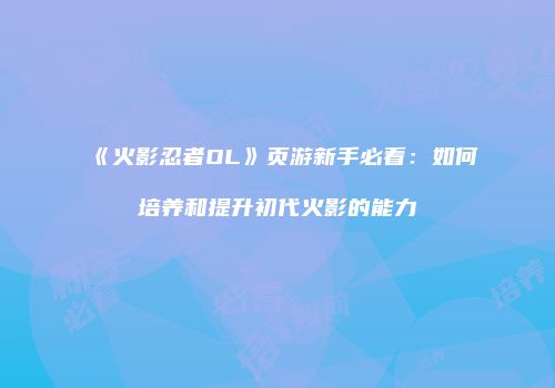 《火影忍者OL》页游新手必看:如何培养和提升初代火影的能力