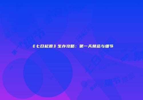 《七日起源》生存攻略：第一天禁忌与细节