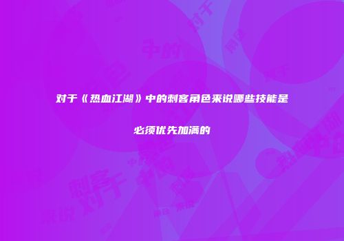 对于《热血江湖》中的刺客角色来说哪些技能是必须优先加满的