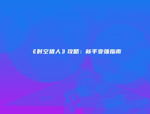 《时空猎人》攻略：新手变强指南