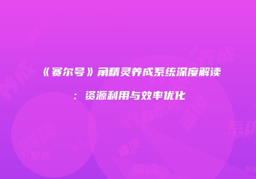 《赛尔号》角精灵养成系统深度解读：资源利用与效率优化