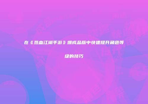 在《热血江湖手游》爆成品版中快速提升角色等级的技巧