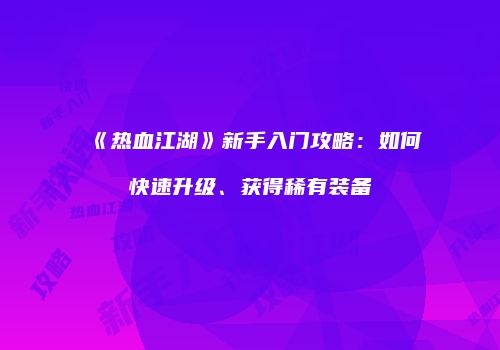 《热血江湖》新手入门攻略：如何快速升级、获得稀有装备