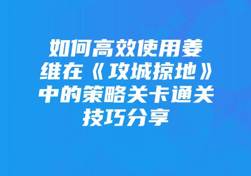 如何高效使用姜维在《攻城掠地》中的策略关卡通关技巧分享