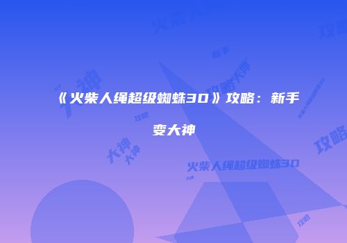 《火柴人绳超级蜘蛛3D》攻略：新手变大神