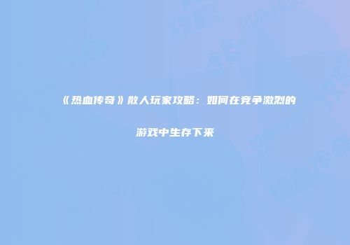 《热血传奇》散人玩家攻略:如何在竞争激烈的游戏中生存下来