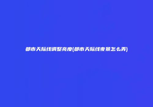 都市天际线调整亮度(都市天际线夜景怎么弄)