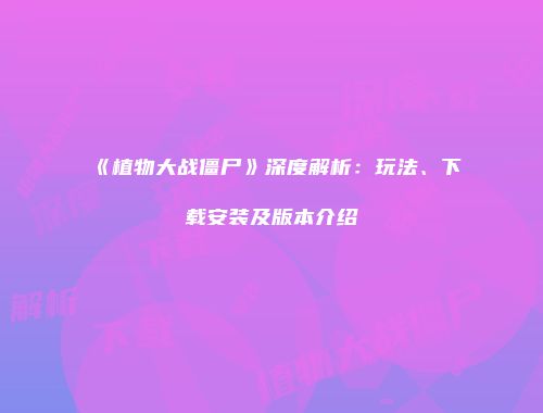 《植物大战僵尸》深度解析：玩法、下载安装及版本介绍