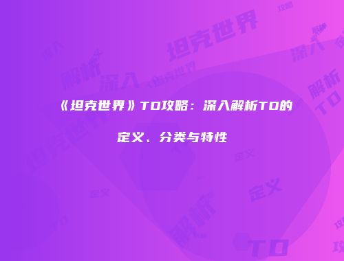 《坦克世界》TD攻略：深入解析TD的定义、分类与特性