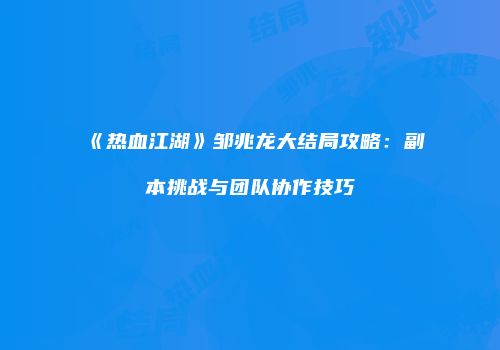 《热血江湖》邹兆龙大结局攻略：副本挑战与团队协作技巧