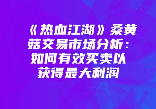 《热血江湖》桑黄菇交易市场分析：如何有效买卖以获得最大利润