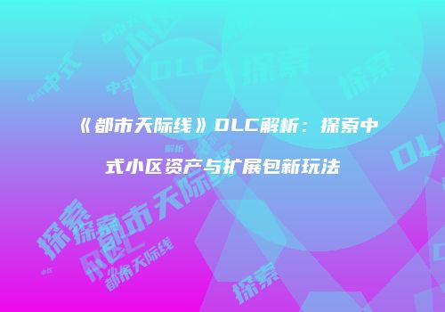 《都市天际线》DLC解析：探索中式小区资产与扩展包新玩法