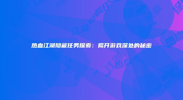 热血江湖隐藏任务探索：揭开游戏深处的秘密