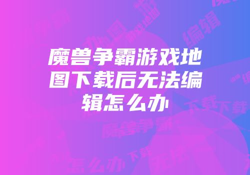魔兽争霸游戏地图下载后无法编辑怎么办