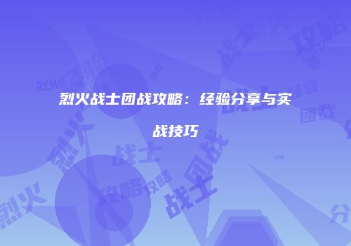 烈火战士团战攻略：经验分享与实战技巧
