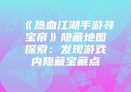 《热血江湖手游寻宝帝》隐藏地图探索：发现游戏内隐藏宝藏点