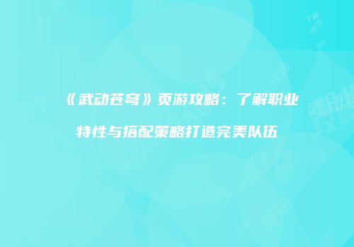 《武动苍穹》页游攻略：了解职业特性与搭配策略打造完美队伍
