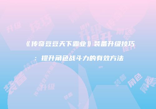 《传奇豆豆天下霸业》装备升级技巧：提升角色战斗力的有效方法