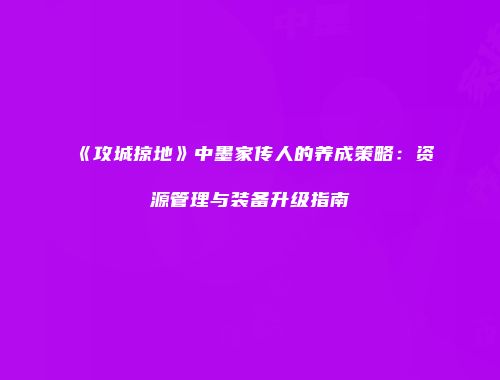 《攻城掠地》中墨家传人的养成策略：资源管理与装备升级指南
