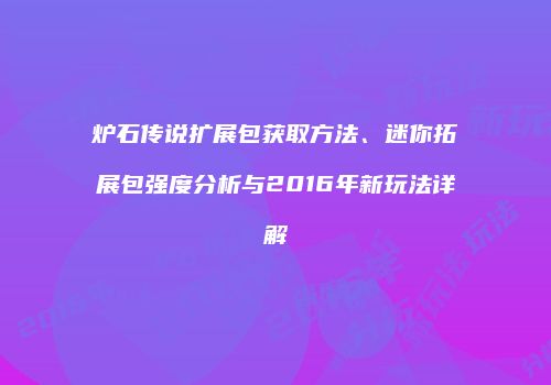 炉石传说扩展包获取方法、迷你拓展包强度分析与2016年新玩法详解