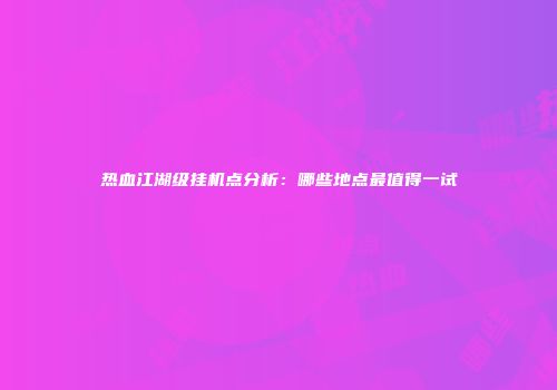 热血江湖级挂机点分析：哪些地点最值得一试