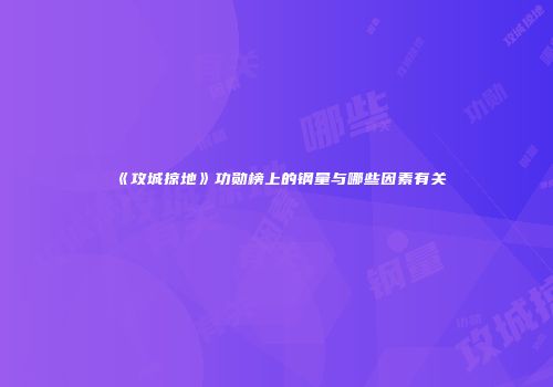 《攻城掠地》功勋榜上的钢量与哪些因素有关