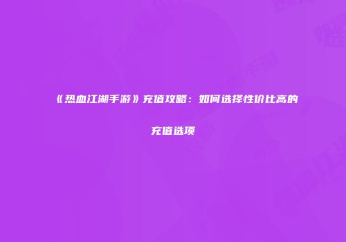 《热血江湖手游》充值攻略：如何选择性价比高的充值选项