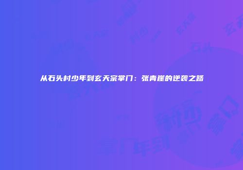 从石头村少年到玄天宗掌门：张青崖的逆袭之路