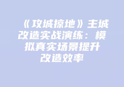 《攻城掠地》主城改造实战演练：模拟真实场景提升改造效率