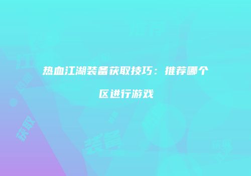 热血江湖装备获取技巧：推荐哪个区进行游戏