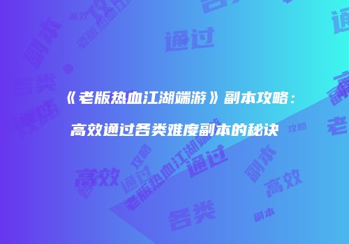 《老版热血江湖端游》副本攻略：高效通过各类难度副本的秘诀