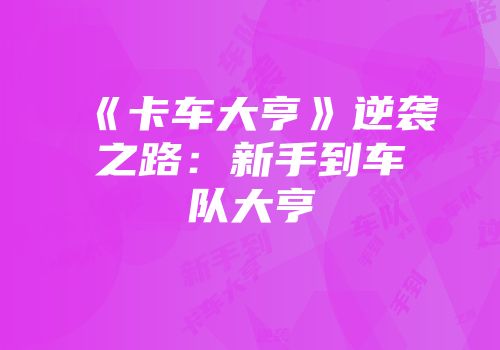 《卡车大亨》逆袭之路：新手到车队大亨
