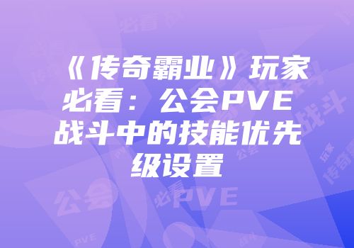 《传奇霸业》玩家必看：公会PVE战斗中的技能优先级设置