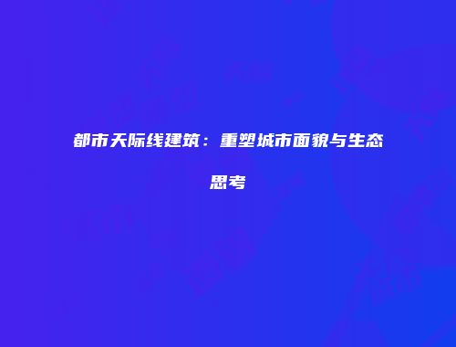 都市天际线建筑：重塑城市面貌与生态思考
