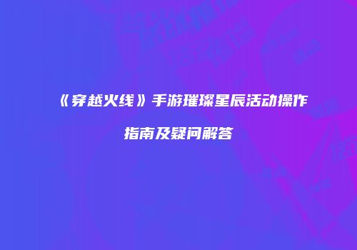 《穿越火线》手游璀璨星辰活动操作指南及疑问解答
