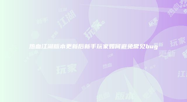 热血江湖版本更新后新手玩家如何避免常见bug