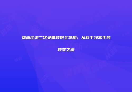 热血江湖二次灵兽转职全攻略：从新手到高手的转变之路
