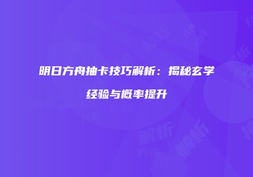 明日方舟抽卡技巧解析：揭秘玄学经验与概率提升