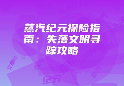 蒸汽纪元探险指南：失落文明寻踪攻略