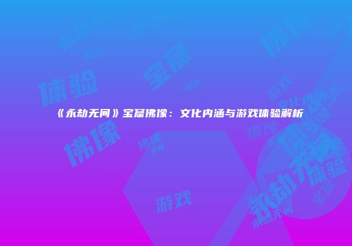 《永劫无间》宝窟佛像：文化内涵与游戏体验解析