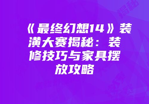 《最终幻想14》装潢大赛揭秘：装修技巧与家具摆放攻略