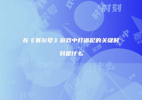 在《赛尔号》游戏中打谱尼的关键时刻是什么
