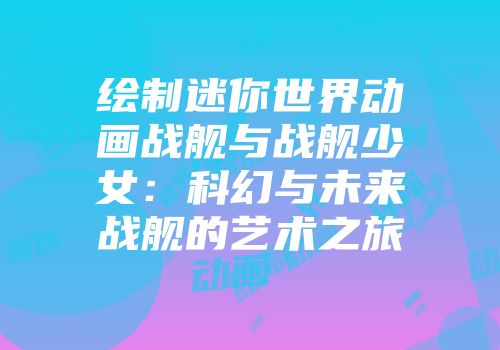 绘制迷你世界动画战舰与战舰少女：科幻与未来战舰的艺术之旅