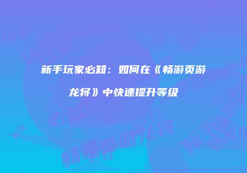新手玩家必知：如何在《畅游页游龙将》中快速提升等级