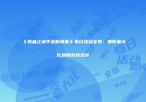 《热血江湖手游时间服》每日活动全览：如何最大化利用游戏资源