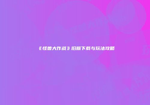 《怪兽大作战》旧版下载与玩法攻略